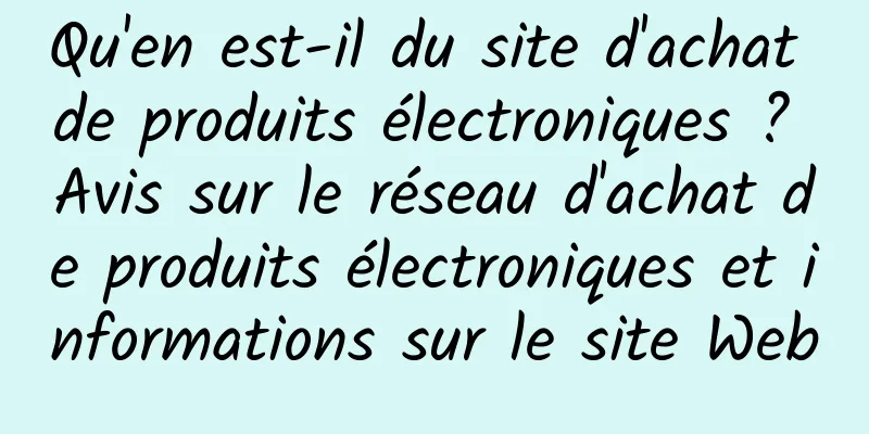 Qu'en est-il du site d'achat de produits électroniques ? Avis sur le réseau d'achat de produits électroniques et informations sur le site Web