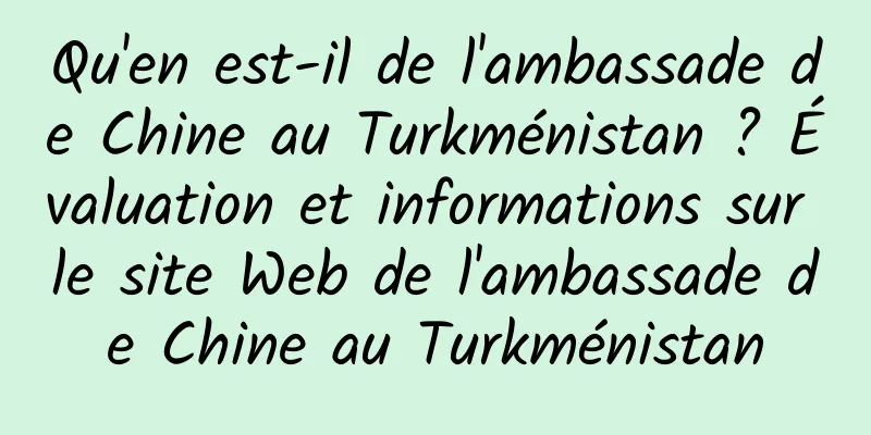 Qu'en est-il de l'ambassade de Chine au Turkménistan ? Évaluation et informations sur le site Web de l'ambassade de Chine au Turkménistan
