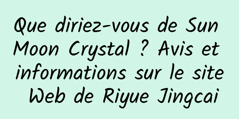 Que diriez-vous de Sun Moon Crystal ? Avis et informations sur le site Web de Riyue Jingcai