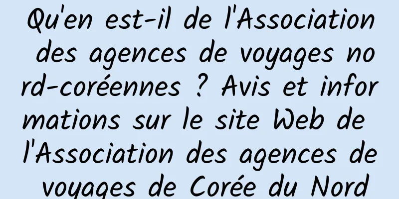 Qu'en est-il de l'Association des agences de voyages nord-coréennes ? Avis et informations sur le site Web de l'Association des agences de voyages de Corée du Nord