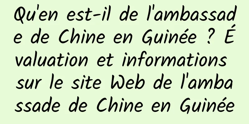 Qu'en est-il de l'ambassade de Chine en Guinée ? Évaluation et informations sur le site Web de l'ambassade de Chine en Guinée