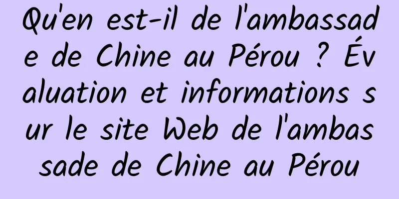 Qu'en est-il de l'ambassade de Chine au Pérou ? Évaluation et informations sur le site Web de l'ambassade de Chine au Pérou