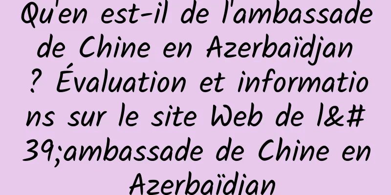 Qu'en est-il de l'ambassade de Chine en Azerbaïdjan ? Évaluation et informations sur le site Web de l'ambassade de Chine en Azerbaïdjan