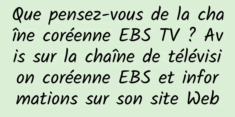 Que pensez-vous de la chaîne coréenne EBS TV ? Avis sur la chaîne de télévision coréenne EBS et informations sur son site Web