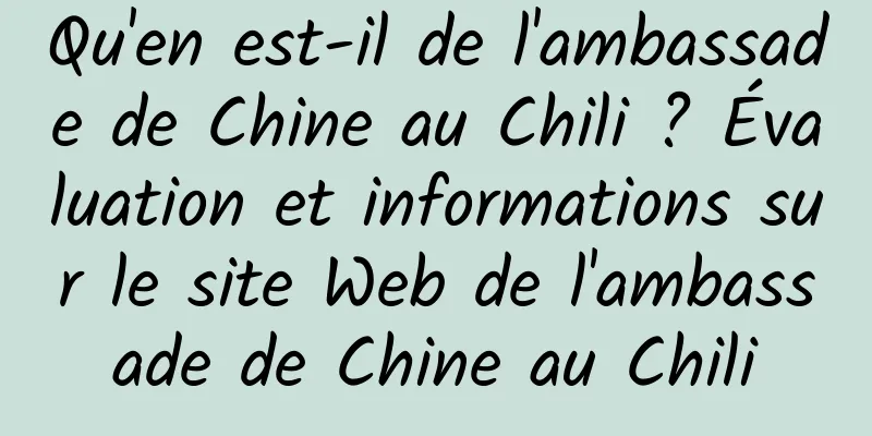 Qu'en est-il de l'ambassade de Chine au Chili ? Évaluation et informations sur le site Web de l'ambassade de Chine au Chili