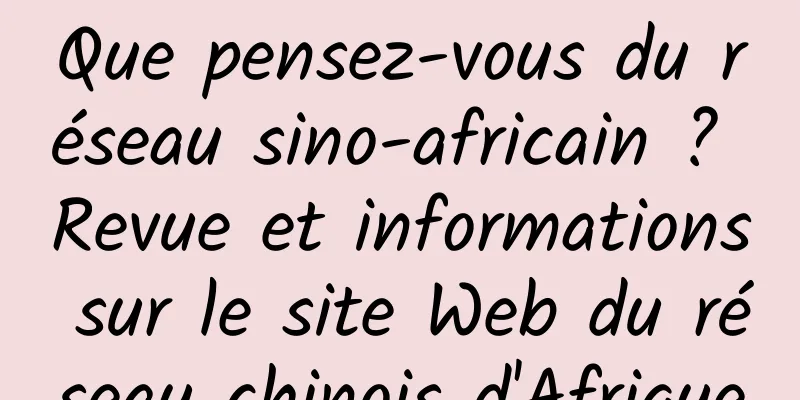 Que pensez-vous du réseau sino-africain ? Revue et informations sur le site Web du réseau chinois d'Afrique