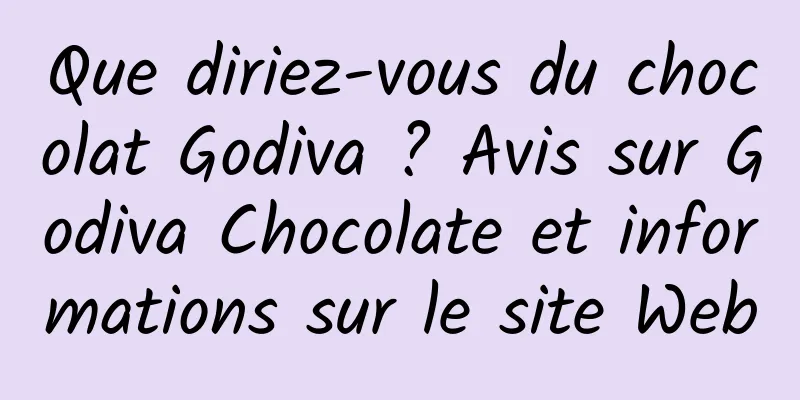 Que diriez-vous du chocolat Godiva ? Avis sur Godiva Chocolate et informations sur le site Web