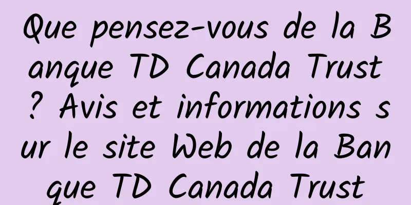 Que pensez-vous de la Banque TD Canada Trust? Avis et informations sur le site Web de la Banque TD Canada Trust