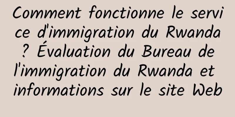 Comment fonctionne le service d'immigration du Rwanda ? Évaluation du Bureau de l'immigration du Rwanda et informations sur le site Web