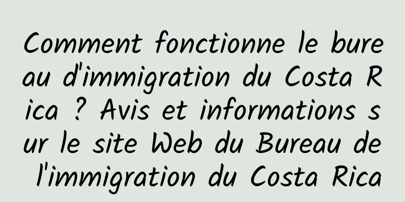 Comment fonctionne le bureau d'immigration du Costa Rica ? Avis et informations sur le site Web du Bureau de l'immigration du Costa Rica