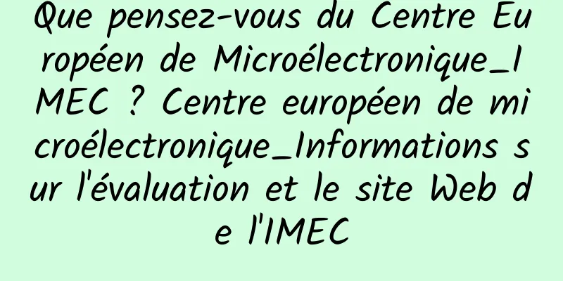 Que pensez-vous du Centre Européen de Microélectronique_IMEC ? Centre européen de microélectronique_Informations sur l'évaluation et le site Web de l'IMEC