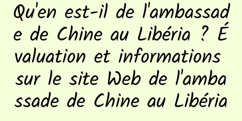 Qu'en est-il de l'ambassade de Chine au Libéria ? Évaluation et informations sur le site Web de l'ambassade de Chine au Libéria