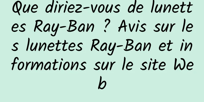 Que diriez-vous de lunettes Ray-Ban ? Avis sur les lunettes Ray-Ban et informations sur le site Web