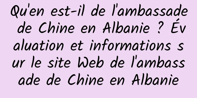 Qu'en est-il de l'ambassade de Chine en Albanie ? Évaluation et informations sur le site Web de l'ambassade de Chine en Albanie
