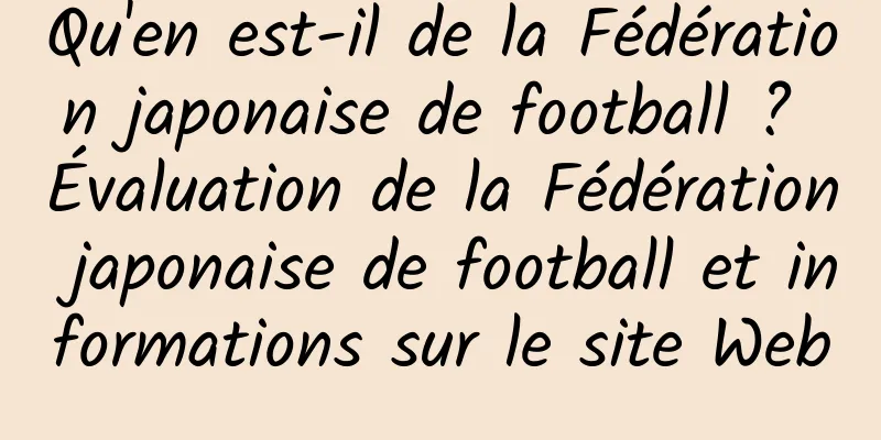Qu'en est-il de la Fédération japonaise de football ? Évaluation de la Fédération japonaise de football et informations sur le site Web