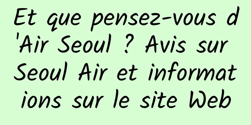 Et que pensez-vous d'Air Seoul ? Avis sur Seoul Air et informations sur le site Web