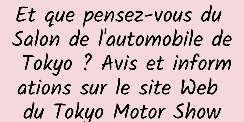 Et que pensez-vous du Salon de l'automobile de Tokyo ? Avis et informations sur le site Web du Tokyo Motor Show