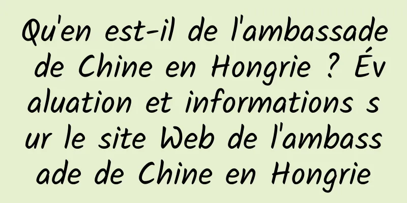 Qu'en est-il de l'ambassade de Chine en Hongrie ? Évaluation et informations sur le site Web de l'ambassade de Chine en Hongrie