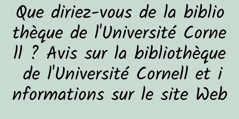 Que diriez-vous de la bibliothèque de l'Université Cornell ? Avis sur la bibliothèque de l'Université Cornell et informations sur le site Web