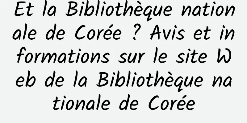 Et la Bibliothèque nationale de Corée ? Avis et informations sur le site Web de la Bibliothèque nationale de Corée