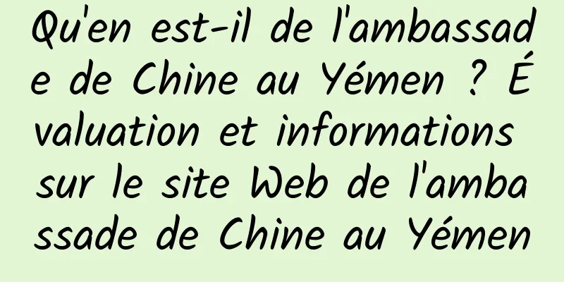Qu'en est-il de l'ambassade de Chine au Yémen ? Évaluation et informations sur le site Web de l'ambassade de Chine au Yémen