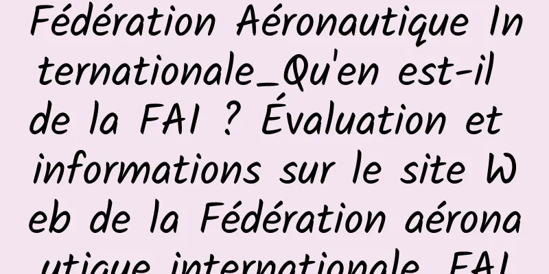 Fédération Aéronautique Internationale_Qu'en est-il de la FAI ? Évaluation et informations sur le site Web de la Fédération aéronautique internationale_FAI