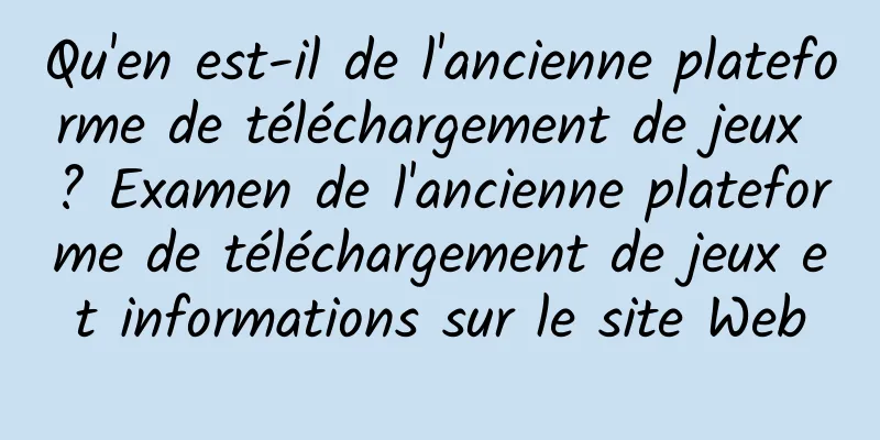 Qu'en est-il de l'ancienne plateforme de téléchargement de jeux ? Examen de l'ancienne plateforme de téléchargement de jeux et informations sur le site Web