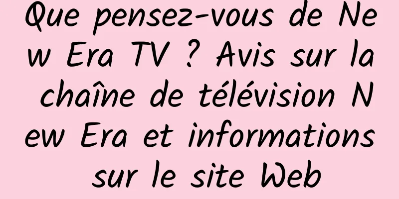 Que pensez-vous de New Era TV ? Avis sur la chaîne de télévision New Era et informations sur le site Web