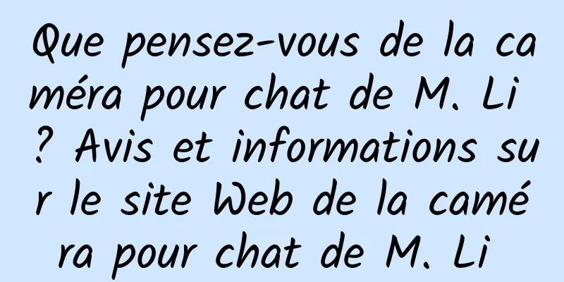 Que pensez-vous de la caméra pour chat de M. Li ? Avis et informations sur le site Web de la caméra pour chat de M. Li 