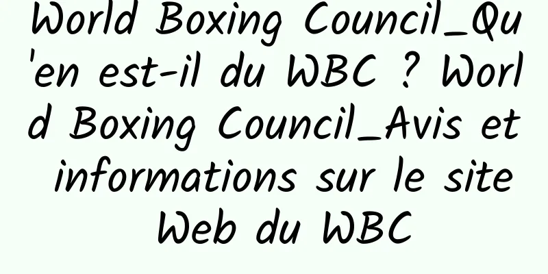 World Boxing Council_Qu'en est-il du WBC ? World Boxing Council_Avis et informations sur le site Web du WBC