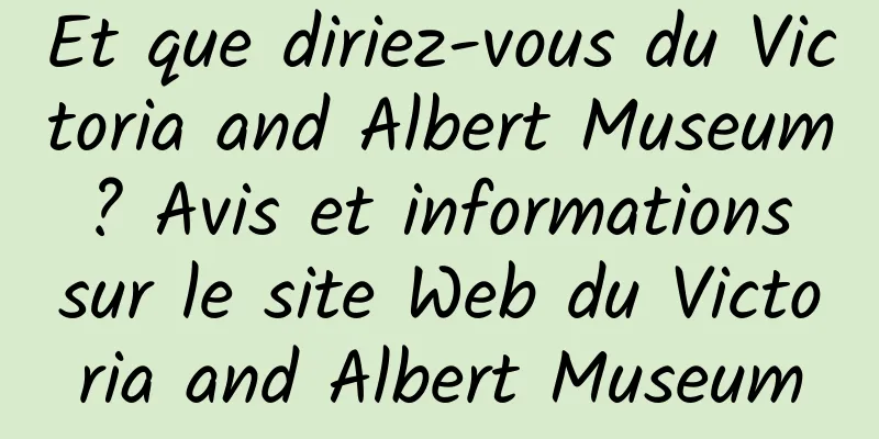 Et que diriez-vous du Victoria and Albert Museum ? Avis et informations sur le site Web du Victoria and Albert Museum