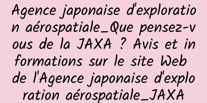 Agence japonaise d'exploration aérospatiale_Que pensez-vous de la JAXA ? Avis et informations sur le site Web de l'Agence japonaise d'exploration aérospatiale_JAXA
