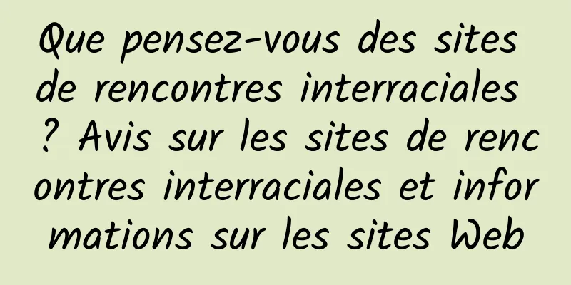 Que pensez-vous des sites de rencontres interraciales ? Avis sur les sites de rencontres interraciales et informations sur les sites Web