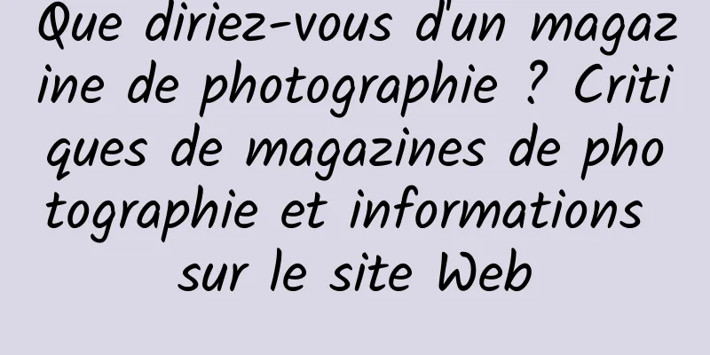 Que diriez-vous d'un magazine de photographie ? Critiques de magazines de photographie et informations sur le site Web