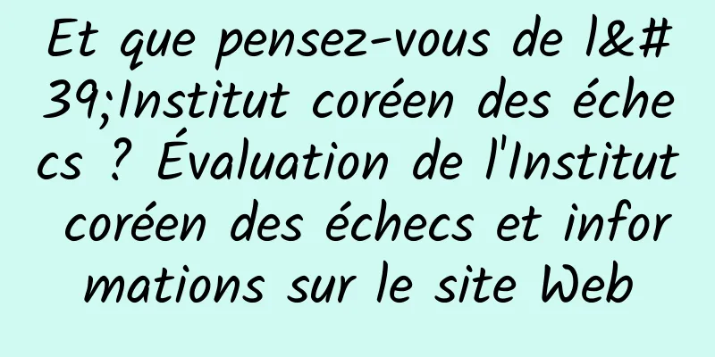 Et que pensez-vous de l'Institut coréen des échecs ? Évaluation de l'Institut coréen des échecs et informations sur le site Web