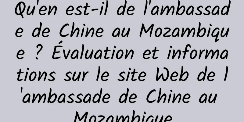 Qu'en est-il de l'ambassade de Chine au Mozambique ? Évaluation et informations sur le site Web de l'ambassade de Chine au Mozambique