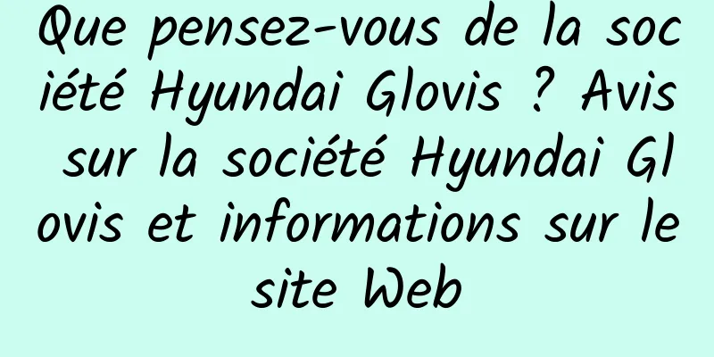Que pensez-vous de la société Hyundai Glovis ? Avis sur la société Hyundai Glovis et informations sur le site Web 