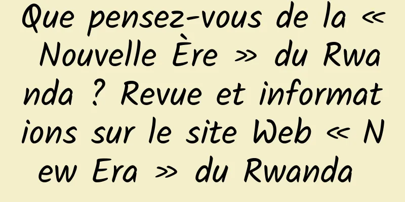 Que pensez-vous de la « Nouvelle Ère » du Rwanda ? Revue et informations sur le site Web « New Era » du Rwanda 