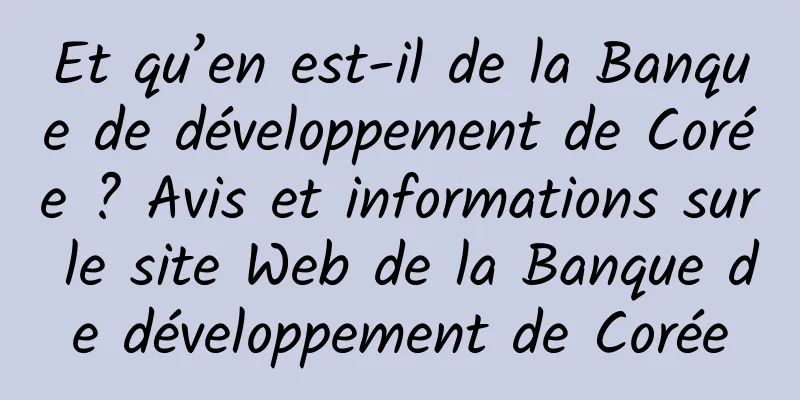 Et qu’en est-il de la Banque de développement de Corée ? Avis et informations sur le site Web de la Banque de développement de Corée
