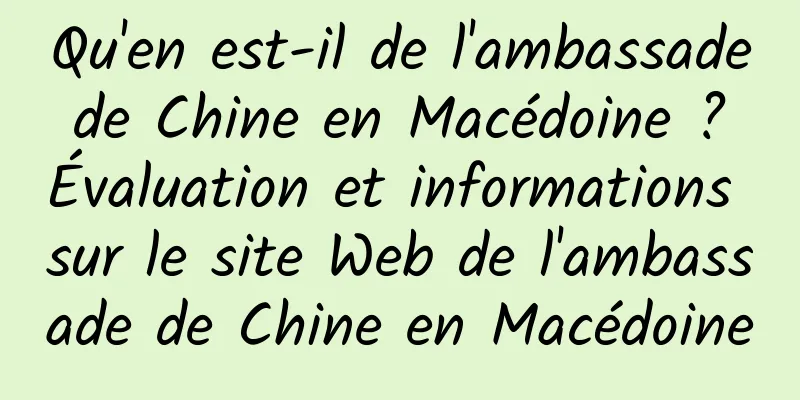 Qu'en est-il de l'ambassade de Chine en Macédoine ? Évaluation et informations sur le site Web de l'ambassade de Chine en Macédoine
