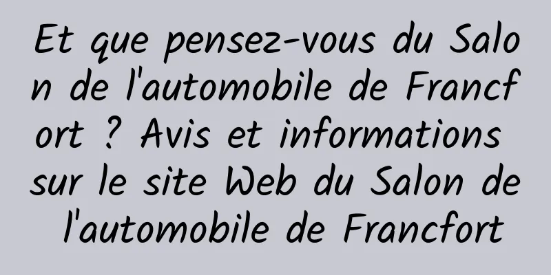 Et que pensez-vous du Salon de l'automobile de Francfort ? Avis et informations sur le site Web du Salon de l'automobile de Francfort
