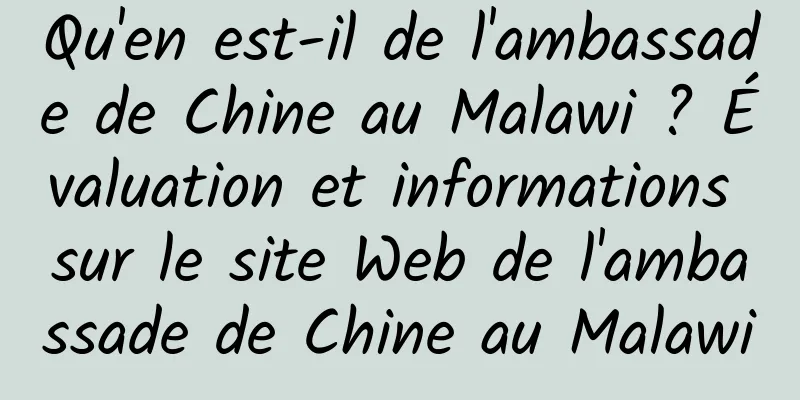 Qu'en est-il de l'ambassade de Chine au Malawi ? Évaluation et informations sur le site Web de l'ambassade de Chine au Malawi