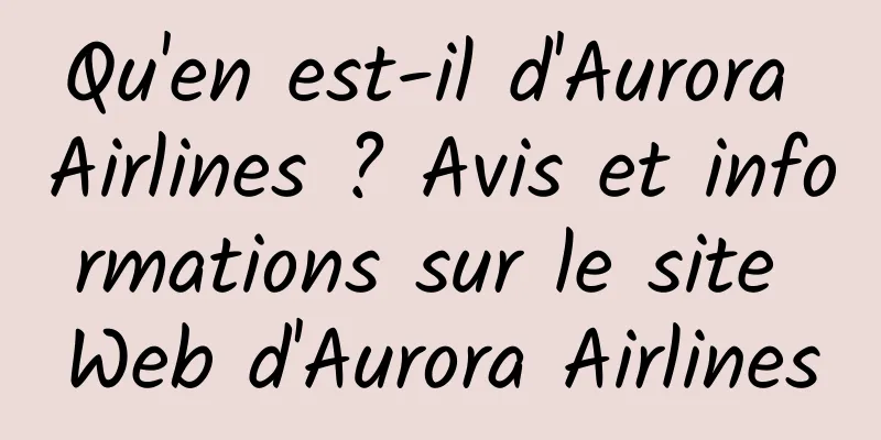 Qu'en est-il d'Aurora Airlines ? Avis et informations sur le site Web d'Aurora Airlines