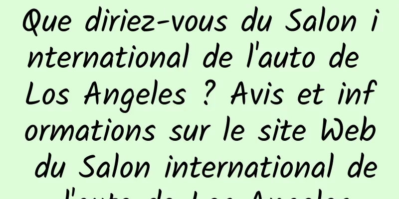 Que diriez-vous du Salon international de l'auto de Los Angeles ? Avis et informations sur le site Web du Salon international de l'auto de Los Angeles