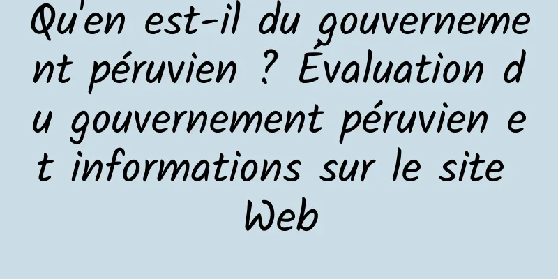 Qu'en est-il du gouvernement péruvien ? Évaluation du gouvernement péruvien et informations sur le site Web