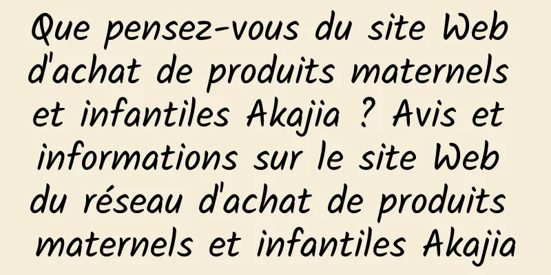 Que pensez-vous du site Web d'achat de produits maternels et infantiles Akajia ? Avis et informations sur le site Web du réseau d'achat de produits maternels et infantiles Akajia
