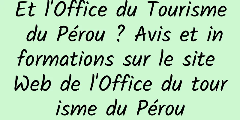 Et l'Office du Tourisme du Pérou ? Avis et informations sur le site Web de l'Office du tourisme du Pérou