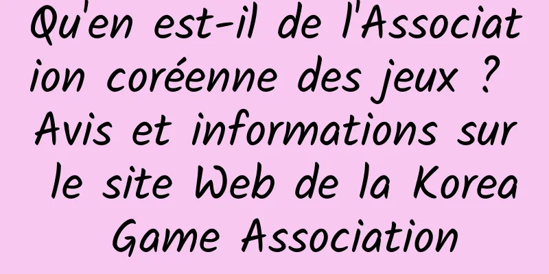 Qu'en est-il de l'Association coréenne des jeux ? Avis et informations sur le site Web de la Korea Game Association