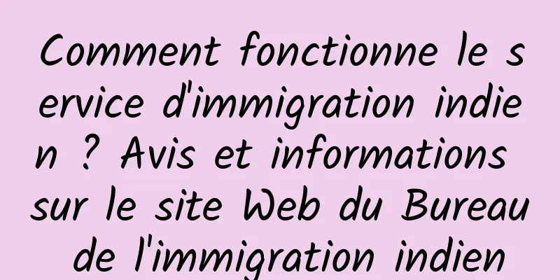 Comment fonctionne le service d'immigration indien ? Avis et informations sur le site Web du Bureau de l'immigration indien