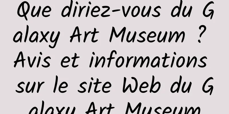 Que diriez-vous du Galaxy Art Museum ? Avis et informations sur le site Web du Galaxy Art Museum